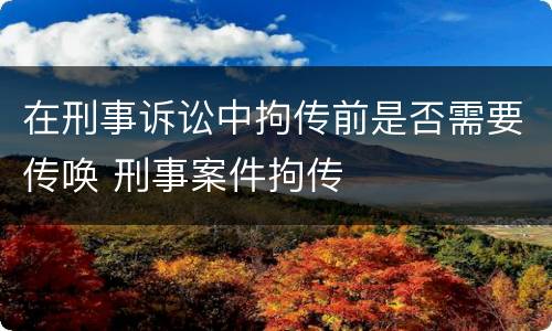 在刑事诉讼中拘传前是否需要传唤 刑事案件拘传