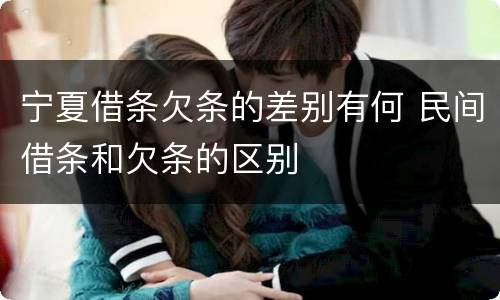 宁夏借条欠条的差别有何 民间借条和欠条的区别