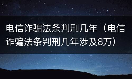 电信诈骗法条判刑几年（电信诈骗法条判刑几年涉及8万）