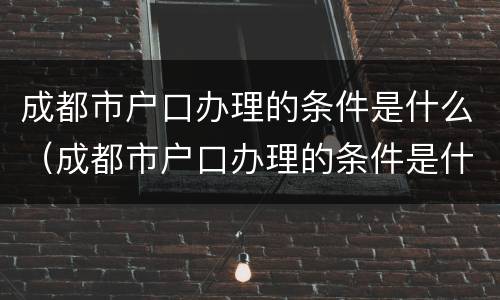 成都市户口办理的条件是什么（成都市户口办理的条件是什么呢）