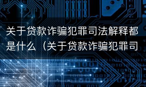 关于贷款诈骗犯罪司法解释都是什么（关于贷款诈骗犯罪司法解释都是什么法律）