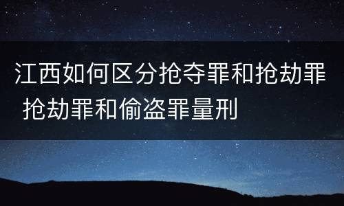 江西如何区分抢夺罪和抢劫罪 抢劫罪和偷盗罪量刑