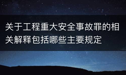 关于工程重大安全事故罪的相关解释包括哪些主要规定