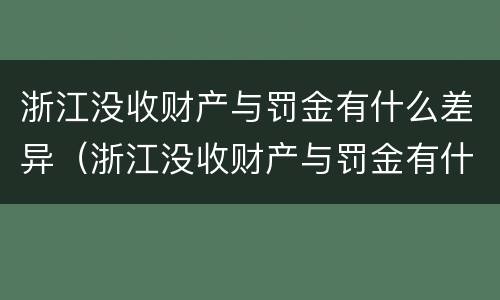 浙江没收财产与罚金有什么差异（浙江没收财产与罚金有什么差异吗）