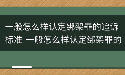 一般怎么样认定绑架罪的追诉标准 一般怎么样认定绑架罪的追诉标准呢