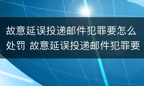 故意延误投递邮件犯罪要怎么处罚 故意延误投递邮件犯罪要怎么处罚他