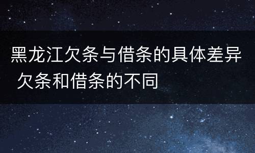黑龙江欠条与借条的具体差异 欠条和借条的不同