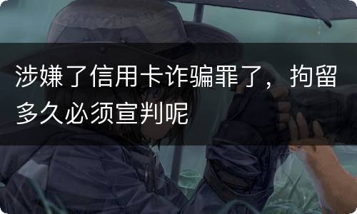 涉嫌了信用卡诈骗罪了，拘留多久必须宣判呢