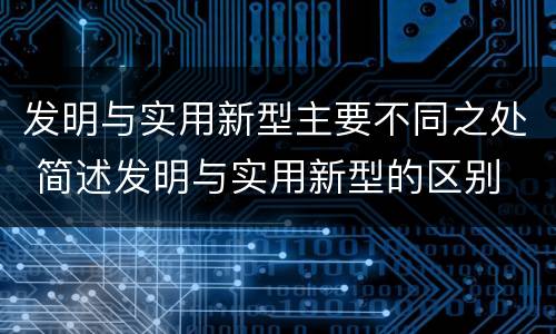 发明与实用新型主要不同之处 简述发明与实用新型的区别