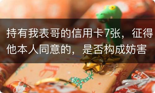 持有我表哥的信用卡7张，征得他本人同意的，是否构成妨害信用卡管理罪