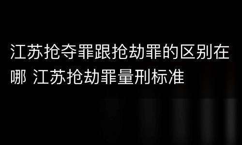 江苏抢夺罪跟抢劫罪的区别在哪 江苏抢劫罪量刑标准