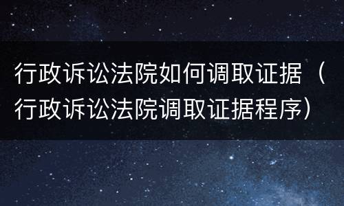 行政诉讼法院如何调取证据（行政诉讼法院调取证据程序）