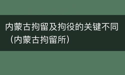内蒙古拘留及拘役的关键不同（内蒙古拘留所）