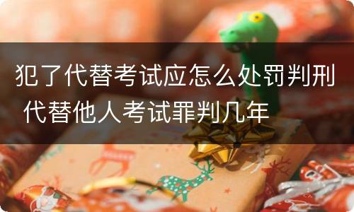 犯了代替考试应怎么处罚判刑 代替他人考试罪判几年