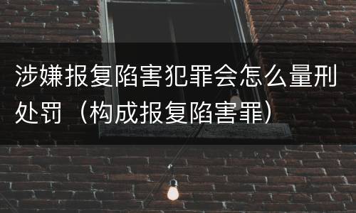 涉嫌报复陷害犯罪会怎么量刑处罚（构成报复陷害罪）