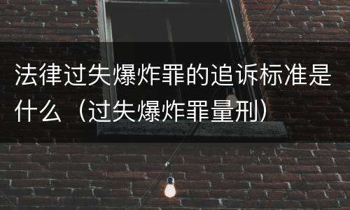 法律过失爆炸罪的追诉标准是什么（过失爆炸罪量刑）