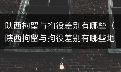 陕西拘留与拘役差别有哪些（陕西拘留与拘役差别有哪些地方）