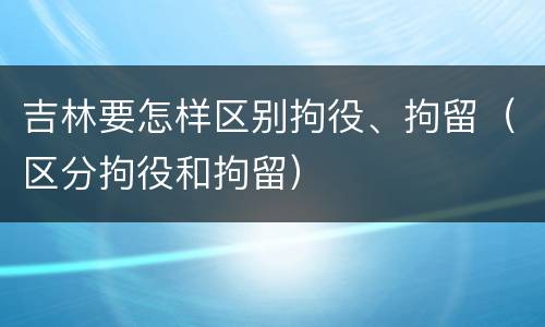 吉林要怎样区别拘役、拘留（区分拘役和拘留）