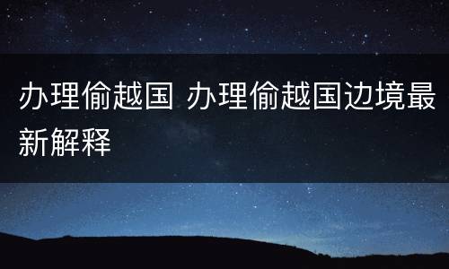 办理偷越国 办理偷越国边境最新解释