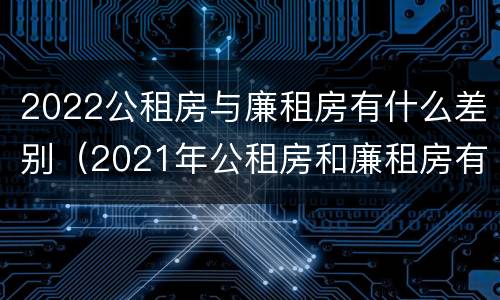 2022公租房与廉租房有什么差别（2021年公租房和廉租房有什么区别）