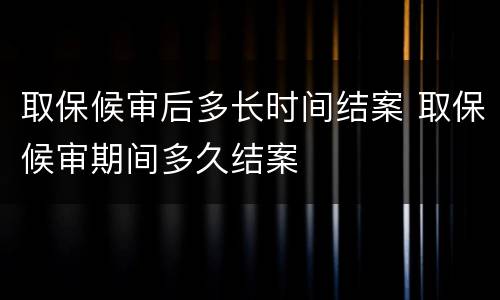 取保候审后多长时间结案 取保候审期间多久结案