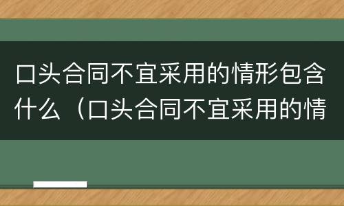口头合同不宜采用的情形包含什么（口头合同不宜采用的情形包含什么内容）