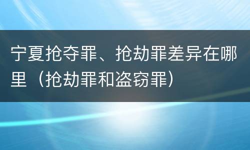 宁夏抢夺罪、抢劫罪差异在哪里（抢劫罪和盗窃罪）