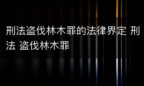 刑法盗伐林木罪的法律界定 刑法 盗伐林木罪