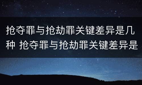 抢夺罪与抢劫罪关键差异是几种 抢夺罪与抢劫罪关键差异是几种形态