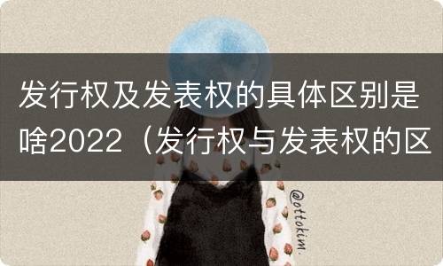 发行权及发表权的具体区别是啥2022（发行权与发表权的区别）