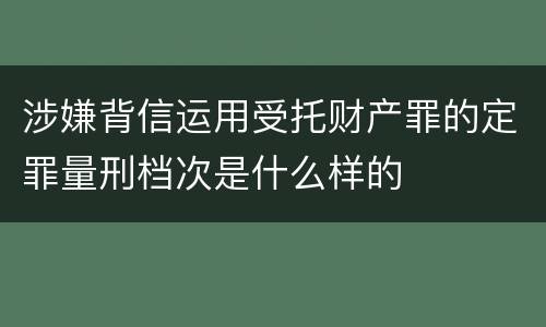 涉嫌背信运用受托财产罪的定罪量刑档次是什么样的