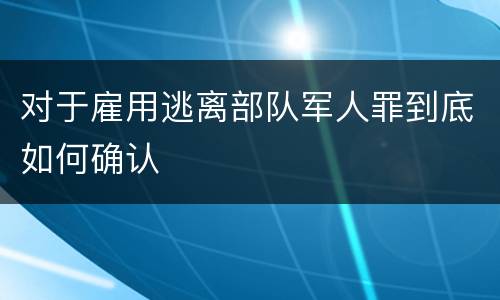 对于雇用逃离部队军人罪到底如何确认