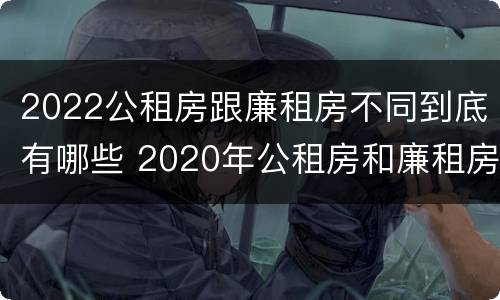 2022公租房跟廉租房不同到底有哪些 2020年公租房和廉租房的区别