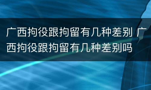广西拘役跟拘留有几种差别 广西拘役跟拘留有几种差别吗