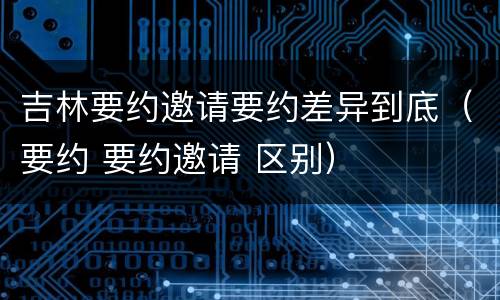 吉林要约邀请要约差异到底（要约 要约邀请 区别）