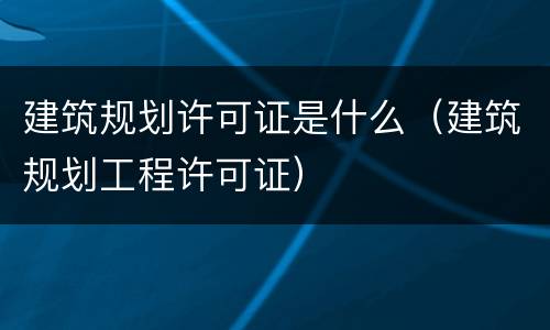 建筑规划许可证是什么（建筑规划工程许可证）