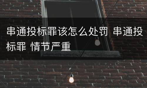 串通投标罪该怎么处罚 串通投标罪 情节严重