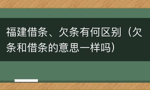 福建借条、欠条有何区别(欠条和借条的意思一样吗)