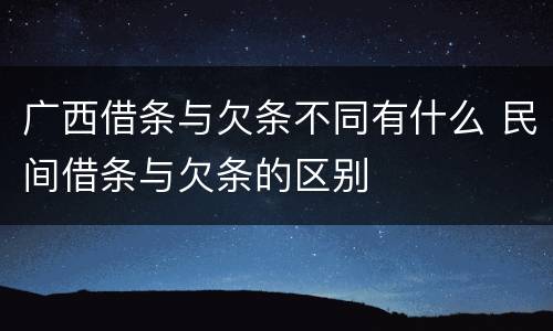 广西借条与欠条不同有什么 民间借条与欠条的区别