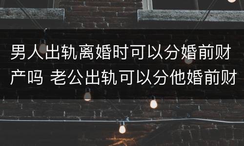 男人出轨离婚时可以分婚前财产吗 老公出轨可以分他婚前财产吗