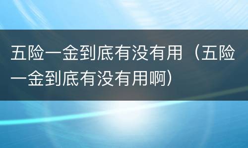 五险一金到底有没有用（五险一金到底有没有用啊）