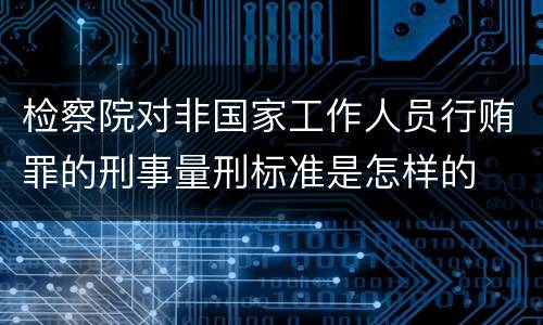 检察院对非国家工作人员行贿罪的刑事量刑标准是怎样的