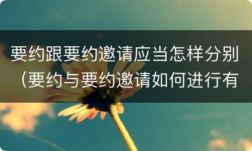 要约跟要约邀请应当怎样分别（要约与要约邀请如何进行有效区分?）