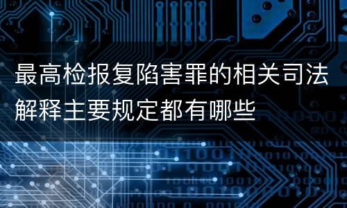 最高检报复陷害罪的相关司法解释主要规定都有哪些