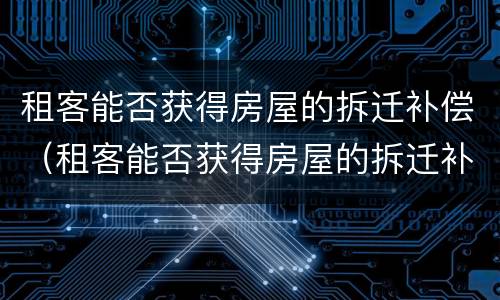 租客能否获得房屋的拆迁补偿（租客能否获得房屋的拆迁补偿金）