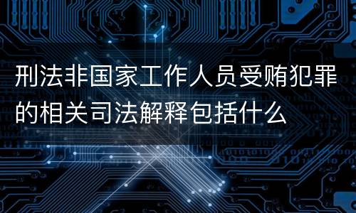 刑法非国家工作人员受贿犯罪的相关司法解释包括什么