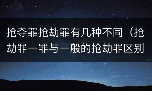 抢夺罪抢劫罪有几种不同（抢劫罪一罪与一般的抢劫罪区别）