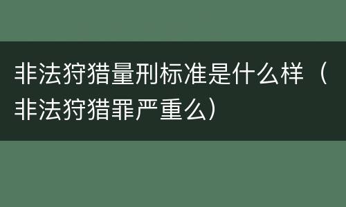 非法狩猎量刑标准是什么样（非法狩猎罪严重么）
