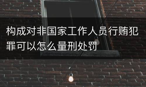 构成对非国家工作人员行贿犯罪可以怎么量刑处罚