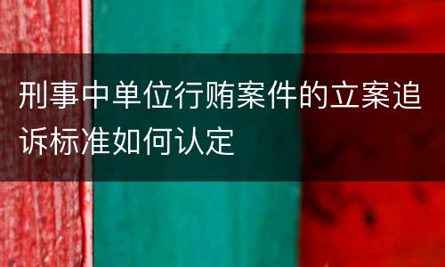 刑事中单位行贿案件的立案追诉标准如何认定